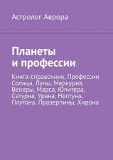 Планеты и профессии. Книга-справочник. Профессии Солнца, Луны, Меркурия, Венеры, Марса, Юпитера, Сатурна, Урана, Нептуна, Плутона, Прозерпины, Хирона