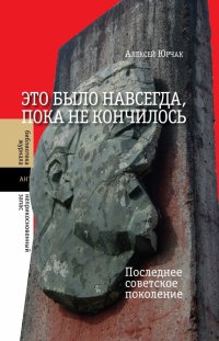 Это было навсегда, пока не кончилось. Последнее советское поколение