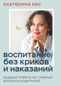 Воспитание без криков и наказаний. Мудрые ответы на главные вопросы родителей