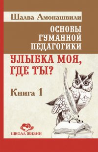 Основы гуманной педагогики. Книга 1. Улыбка моя, где ты?