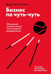 Бизнес по чуть-чуть. 150 мелочей, которые помогут стать успешным руководителем