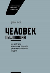 Человек решающий. Как построить организацию будущего, где решения принимает каждый