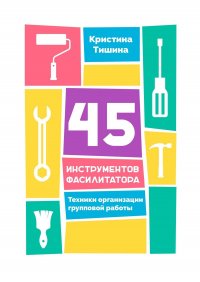 45 инструментов фасилитатора. Техники организации групповой работы