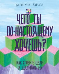 Чего ты по-настоящему хочешь? Как ставить цели и достигать их