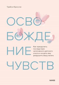 Освобождение чувств. Как преодолеть последствия негативного детского опыта и не дать ему разрушить вашу жизнь