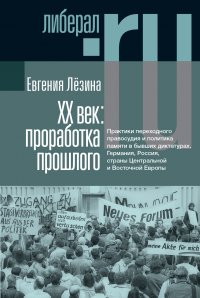 ХX век: проработка прошлого. Практики переходного правосудия и политика памяти в бывших диктатурах. Германия, Россия, страны Центральной и Восточной Европы