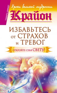 Крайон. Избавьтесь от страхов и тревог. Откройте себя Свету!