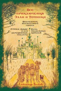 Все приключения Элли и Тотошки. Волшебник Изумрудного города. Урфин Джюс и его деревянные солдаты. Семь подземных королей