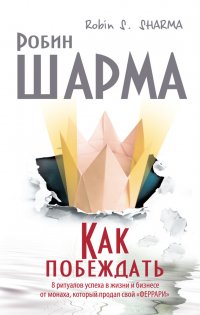 Как побеждать. 8 ритуалов успеха в жизни и бизнесе от монаха, который продал свой «феррари»