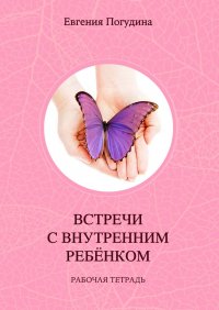 Встречи с Внутренним ребенком. Рабочая тетрадь