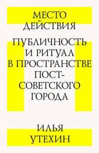 Место действия. Публичность и ритуал в пространстве постсоветского города