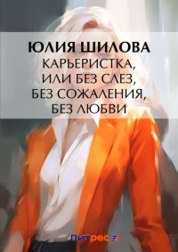 Карьеристка, или Без слез, без сожаления, без любви