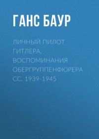 Личный пилот Гитлера. Воспоминания обергруппенфюрера СС. 1939-1945