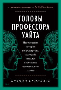 Головы профессора Уайта. Невероятная история нейрохирурга, который пытался пересадить человеческую голову