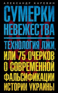 Сумерки невежества. Технология лжи, или 75 очерков о современной фальсификации истории Украины