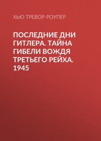 Последние дни Гитлера. Тайна гибели вождя Третьего рейха. 1945