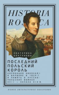 Последний польский король. Коронация Николая I в Варшаве в 1829 г. и память о русско-польских войнах XVII – начала XIX в