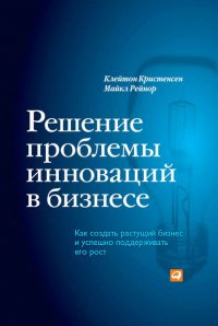 Решение проблемы инноваций в бизнесе. Как создать растущий бизнес и успешно поддерживать его рост