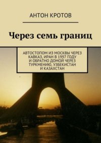 Через семь границ. Автостопом из Москвы через Кавказ, Иран в 1997 году и обратно домой через Туркмению, Узбекистан и Казахстан