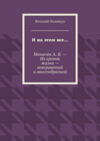 И на этом все… Монасюк А. В. – Из хроник жизни – невероятной и многообразной