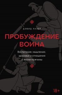 Пробуждение воина. Воспитание, мышление, здоровье и отношения в жизни мужчины