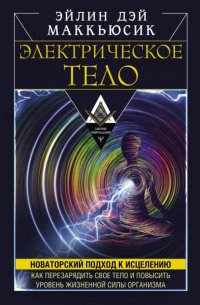 Электрическое тело. Как перезарядить свое тело и повысить уровень жизненной силы организма. Новаторский подход к исцелению