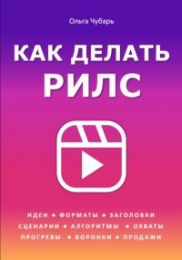 Как делать рилс. Идеи, форматы, заголовки, сценарии, алгоритмы, охваты, прогревы, воронки, продажи