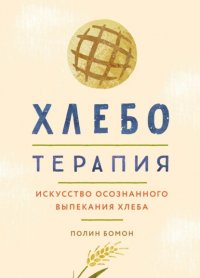 Хлеботерапия. Искусство осознанного выпекания хлеба