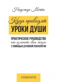 Куда приводят уроки души. Как изменить свою жизнь с помощью духовной психологии