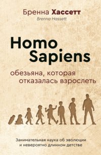 Homo Sapiens. Обезьяна, которая отказалась взрослеть. Занимательная наука об эволюции и невероятно длинном детстве