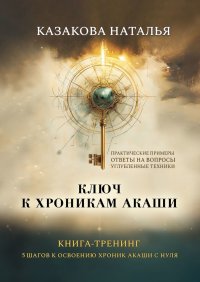 Ключ к Хроникам Акаши. Книга-тренинг. 5 шагов к освоению Хроник Акаши с нуля