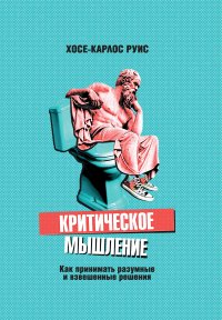 Критическое мышление. Как принимать разумные и взвешенные решения