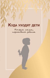 Куда уходят дети. История мамы, пережившей ребенка