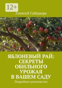 Яблоневый рай: секреты обильного урожая в вашем саду. Подробное руководство