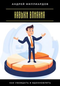 Навыки влияния. Как убеждать и вдохновлять