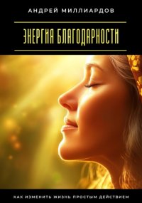 Энергия благодарности. Как изменить жизнь простым действием