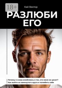 Разлюби его. Почему я снова влюбляюсь в тех, кто меня не ценит? Как выйти из замкнутого круга и полюбить себя