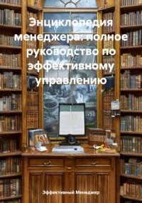 Энциклопедия менеджера: полное руководство по эффективному управлению