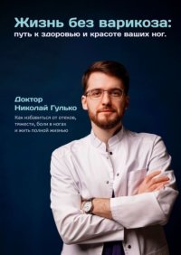 Жизнь без варикоза: путь к здоровью и красоте ваших ног. Как избавиться от отеков, тяжести, боли в ногах и жить полной жизнью
