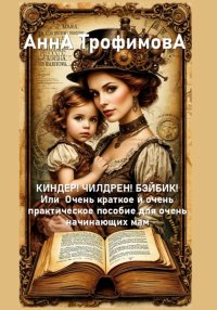 КИНДЕР! ЧИЛДРЕН! БЭЙБИК! Или Очень краткое и очень практическое пособие для очень начинающих мам