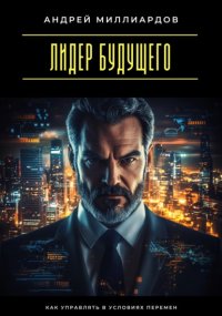 Лидер будущего. Как управлять в условиях перемен