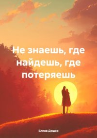 НЕ ЗНАЕШЬ, ГДЕ НАЙДЕШЬ, ГДЕ ПОТЕРЯЕШЬ