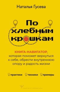 По хлебным крошкам. Книга-навигатор, которая поможет вернуться к себе, обрести внутреннюю опору и радость жизни
