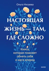 Настоящая жизнь – там, где сложно. Книга, которая поможет обнять себя и идти вперед