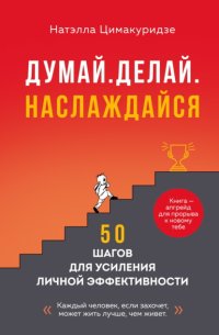 Думай. Делай. Наслаждайся. 50 шагов для усиления личной эффективности
