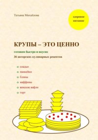 Крупы – это ценно: готовим быстро и вкусно, 36 авторских кулинарных рецептов