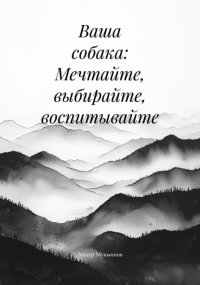 Ваша собака: Мечтайте, выбирайте, воспитывайте