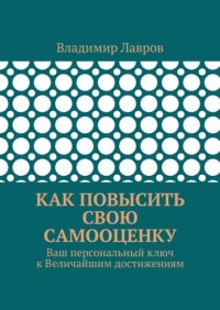 Как повысить свою самооценку. Ваш персональный ключ к Величайшим достижениям
