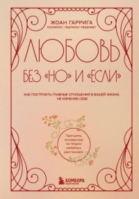 Любовь без «но» и «если». Как построить главные отношения в вашей жизни, не изменяя себе