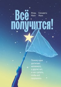 Всё получится! Почему одни достигают желаемого, а другие нет, и как сделать, чтобы всё получалось